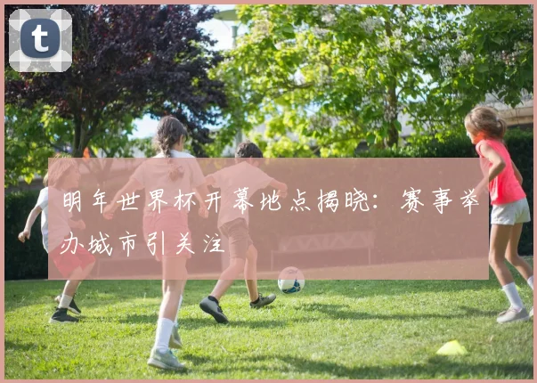 明年世界杯开幕地点揭晓：赛事举办城市引关注