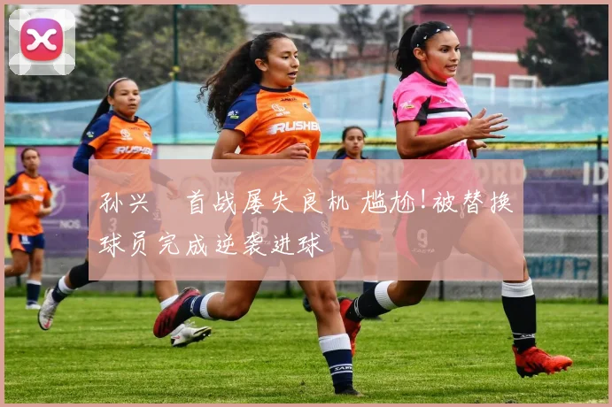 孙兴慜首战屡失良机 尴尬!被替换球员完成逆袭进球