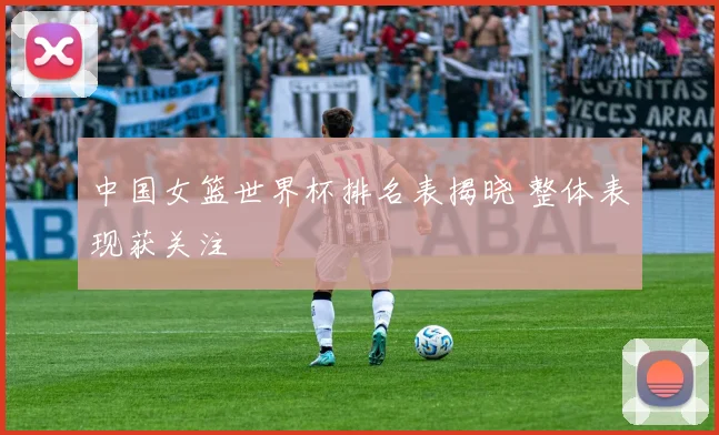 中国女篮世界杯排名表揭晓 整体表现获关注