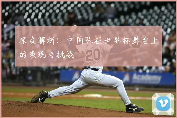 深度解析:中国队在世界杯舞台上的表现与挑战