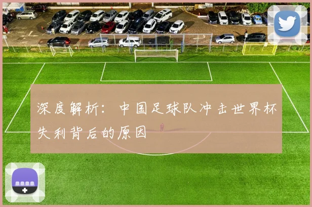 深度解析：中国足球队冲击世界杯失利背后的原因