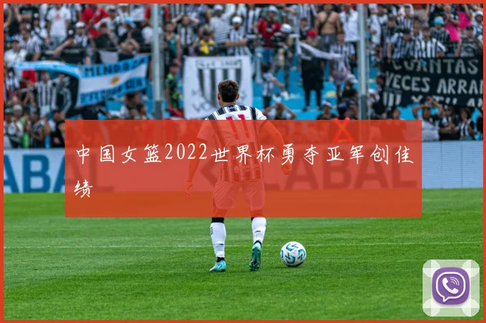 中国女篮2022世界杯勇夺亚军创佳绩
