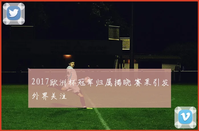 2017欧洲杯冠军归属揭晓 赛果引发外界关注