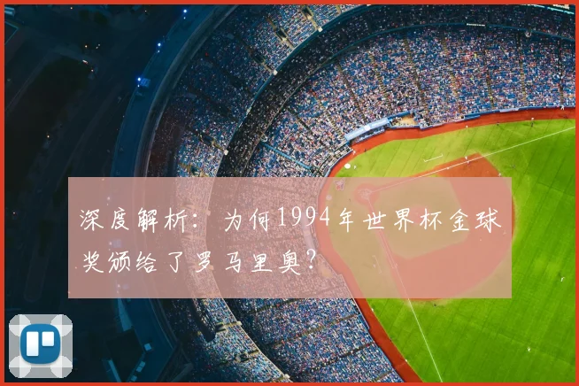 深度解析：为何1994年世界杯金球奖颁给了罗马里奥？