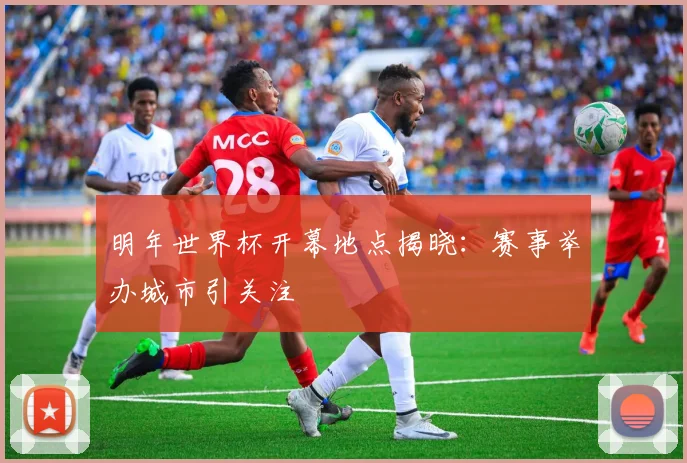 明年世界杯开幕地点揭晓:赛事举办城市引关注