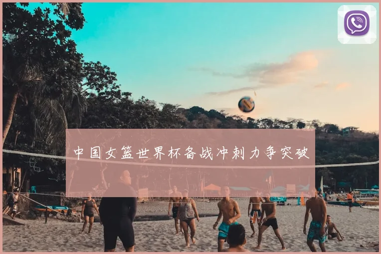中国女篮世界杯备战冲刺力争突破