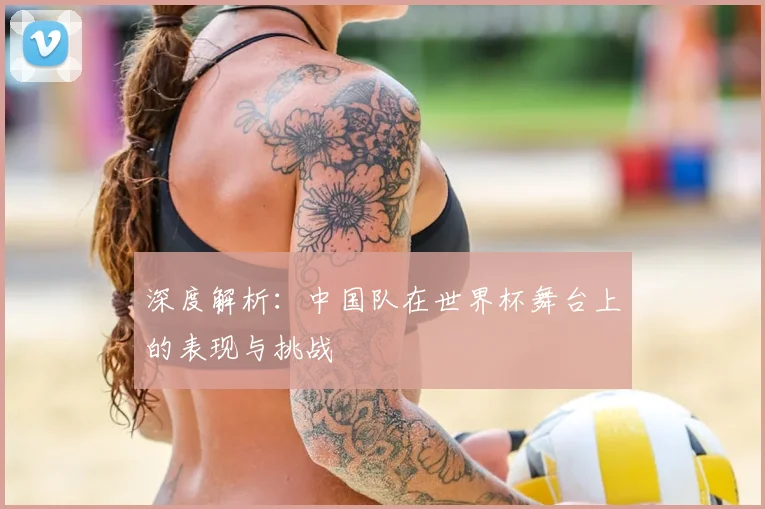 深度解析：中国队在世界杯舞台上的表现与挑战