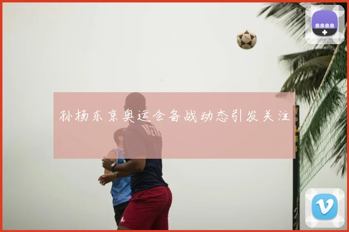 孙杨东京奥运会备战动态引发关注