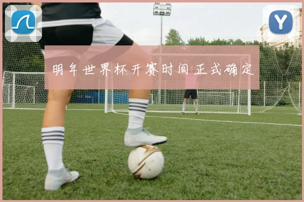 明年世界杯开赛时间正式确定