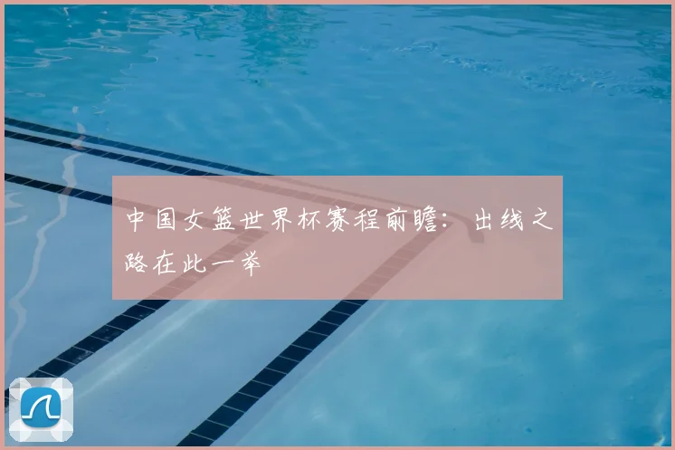 中国女篮世界杯赛程前瞻：出线之路在此一举