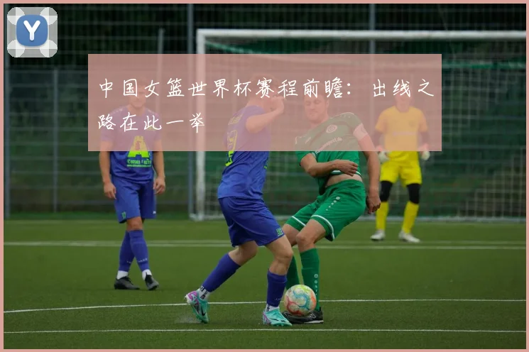 中国女篮世界杯赛程前瞻：出线之路在此一举